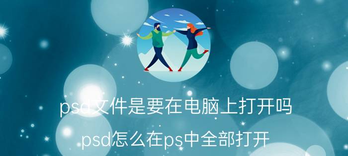 psd文件是要在电脑上打开吗 psd怎么在ps中全部打开？